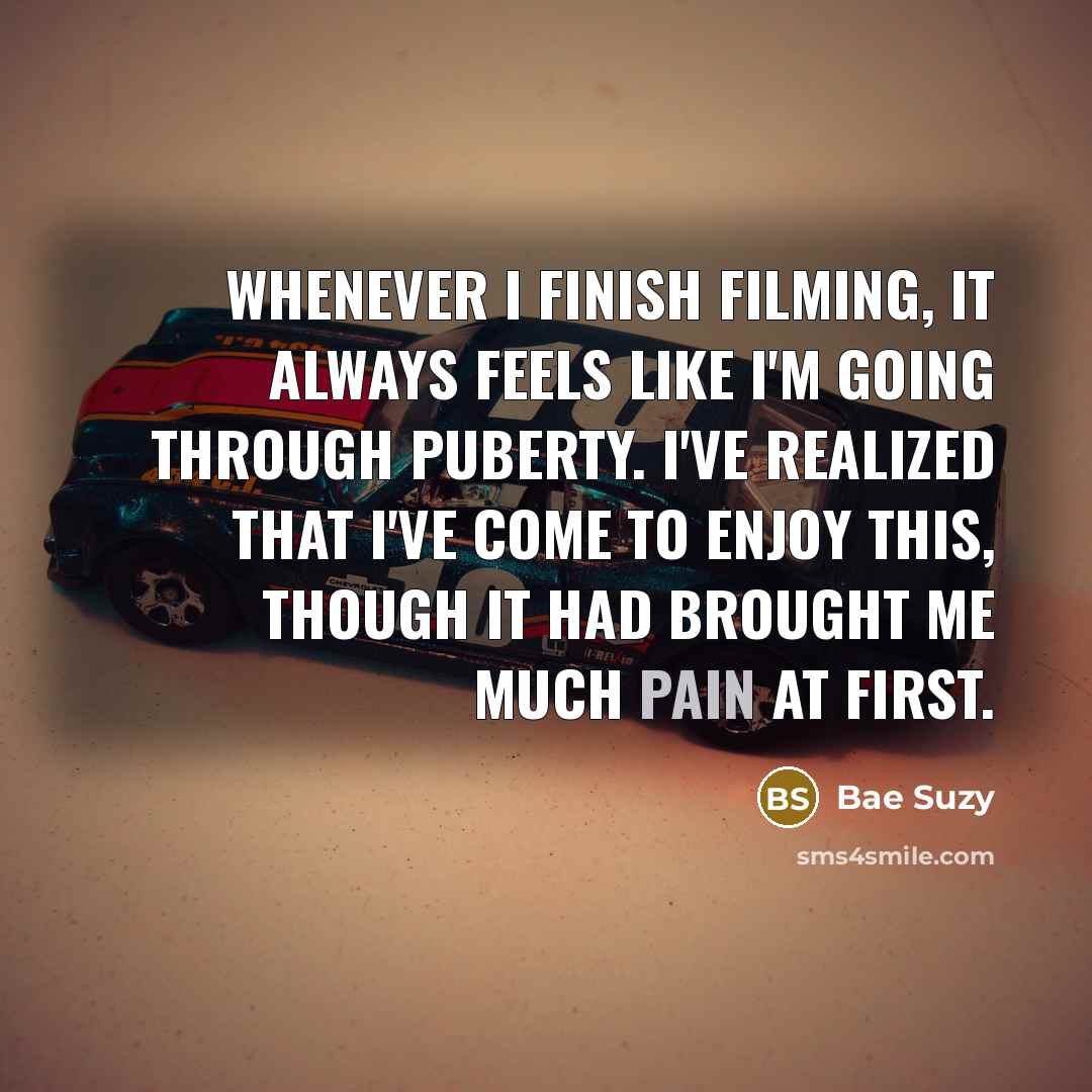 “Whenever I finish filming, it always feels like I'm going through puberty. I've realized that I've come to enjoy this, though it had brought me much pain at first.” quote by Bae Suzy