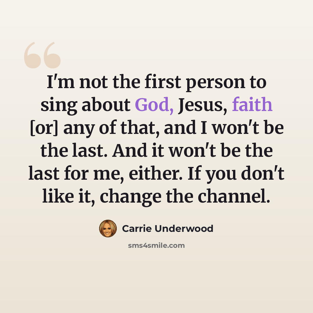 “I'm not the first person to sing about God, Jesus, faith [or] any of that, and I won't be the last. And it won't be the last for me, either. If you don't like it, change the channel.” quote by Carrie Underwood