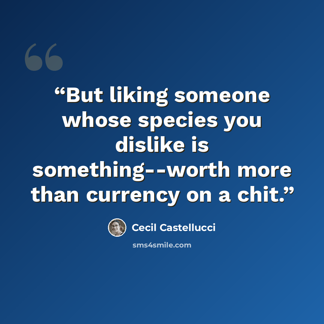 “But liking someone whose species you dislike is something--worth more than currency on a chit.” quote by Cecil Castellucci
