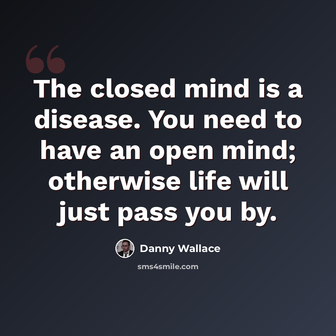 “The closed mind is a disease. You need to have an open mind; otherwise life will just pass you by.” quote by Danny Wallace