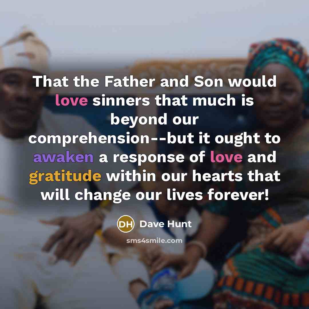 “That the Father and Son would love sinners that much is beyond our comprehension--but it ought to awaken a response of love and gratitude within our hearts that will change our lives forever!” quote by Dave Hunt