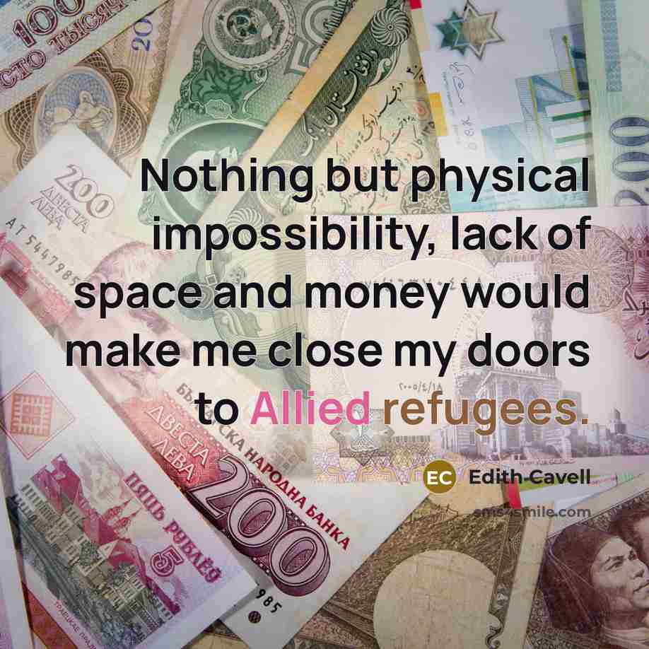 “Nothing but physical impossibility, lack of space and money would make me close my doors to Allied refugees.” quote by Edith Cavell