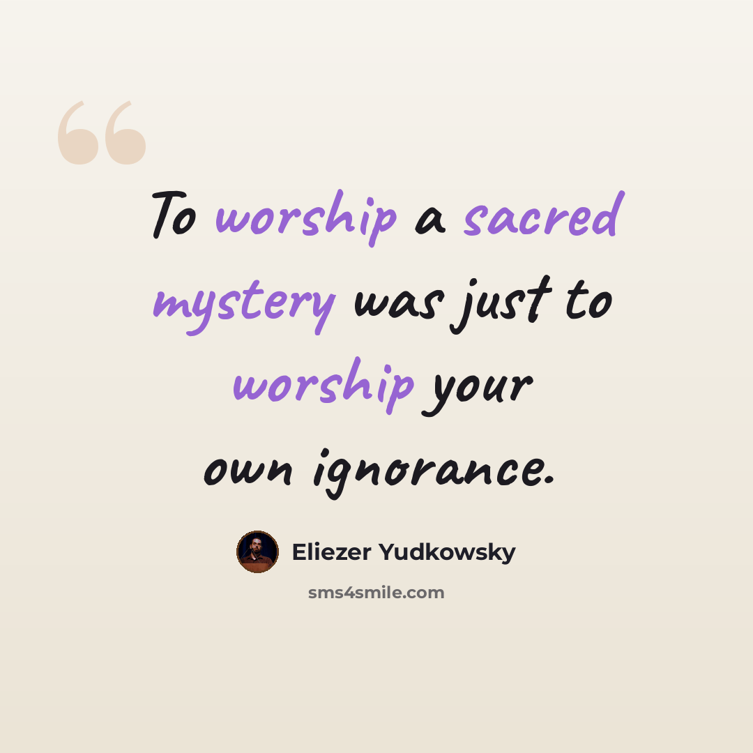 “To worship a sacred mystery was just to worship your own ignorance.” quote by Eliezer Yudkowsky