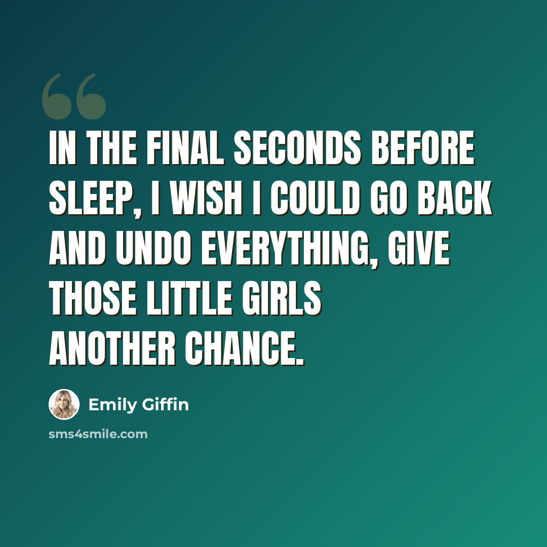 “In the final seconds before sleep, I wish I could go back and undo everything, give those little girls another chance.” quote by Emily Giffin