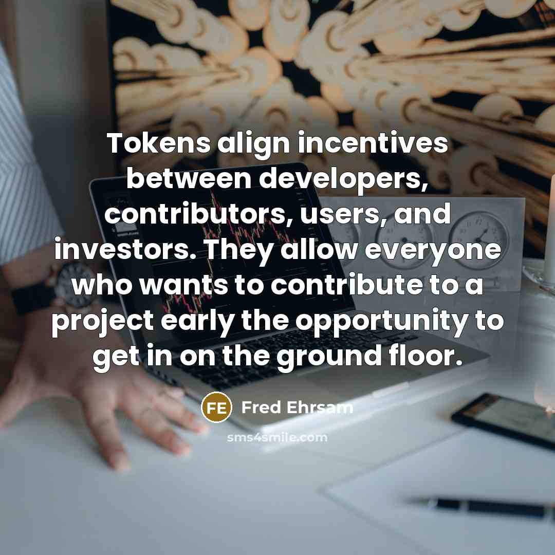 “Tokens align incentives between developers, contributors, users, and investors. They allow everyone who wants to contribute to a project early the opportunity to get in on the ground floor.” quote by Fred Ehrsam