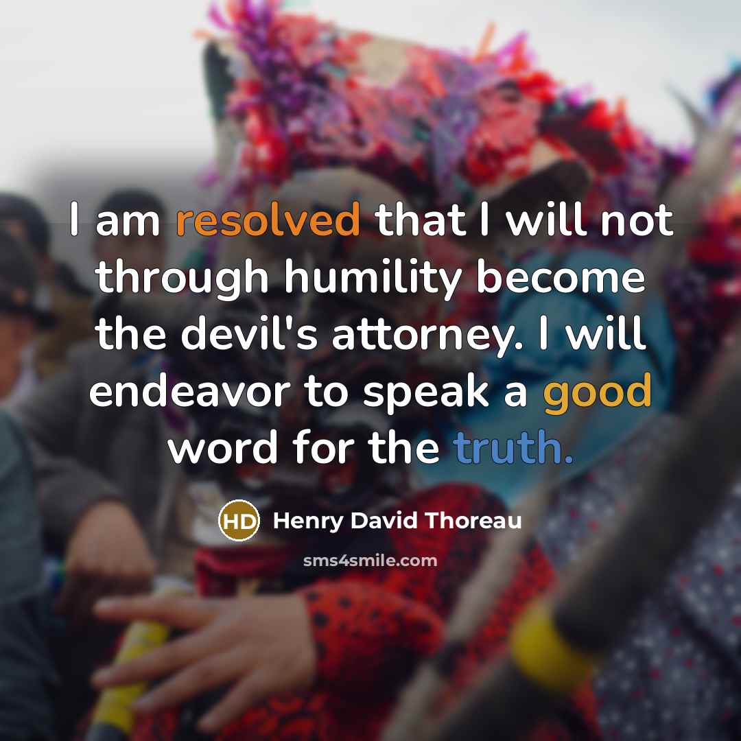 “I am resolved that I will not through humility become the devil's attorney. I will endeavor to speak a good word for the truth.” quote by Henry David Thoreau