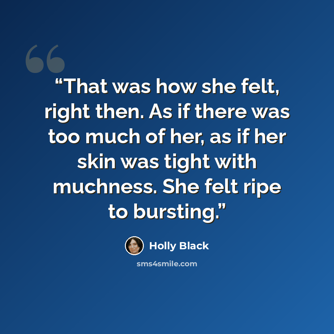 “That was how she felt, right then. As if there was too much of her, as if her skin was tight with muchness. She felt ripe to bursting.” quote by Holly Black