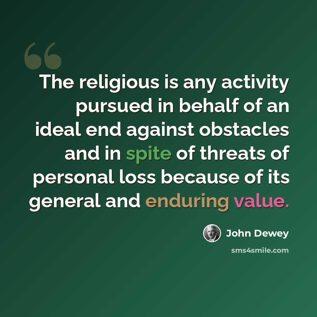 “The religious is any activity pursued in behalf of an ideal end against obstacles and in spite of threats of personal loss because of its general and enduring value.” quote by John Dewey