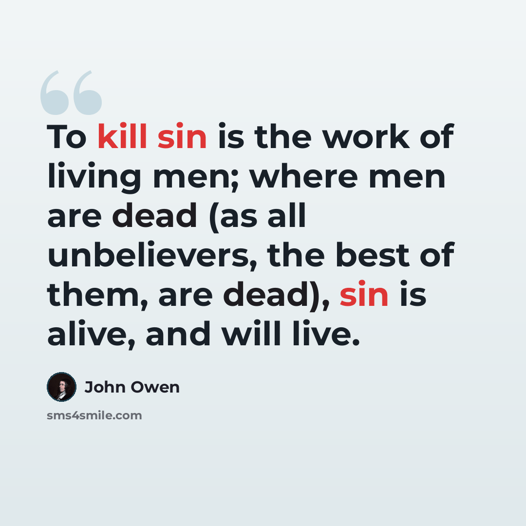 “To kill sin is the work of living men; where men are dead (as all unbelievers, the best of them, are dead), sin is alive, and will live.” quote by John Owen