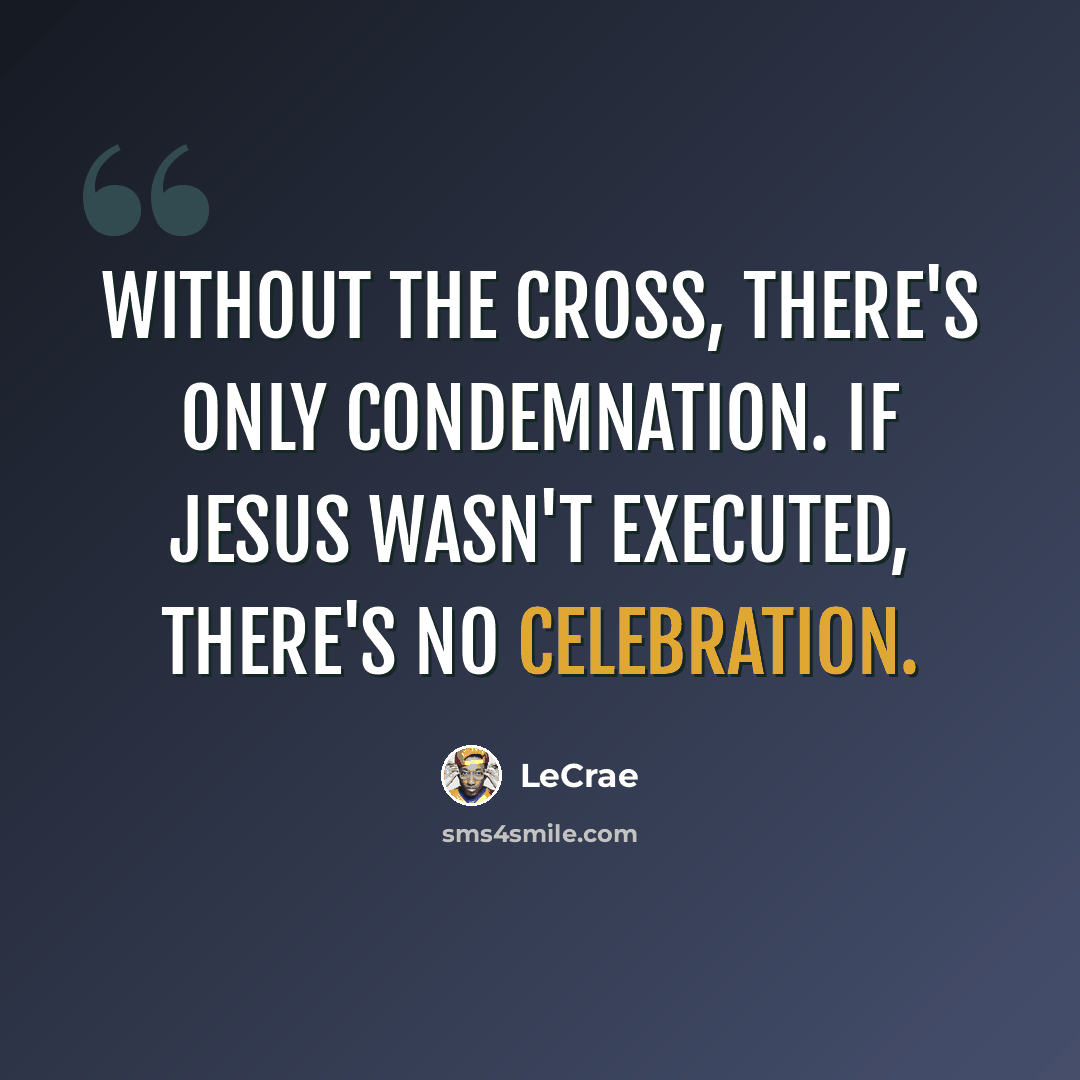 “Without the cross, there's only condemnation. If Jesus wasn't executed, there's no celebration.” quote by LeCrae