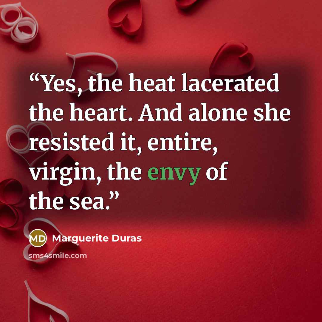 “Yes, the heat lacerated the heart. And alone she resisted it, entire, virgin, the envy of the sea.” quote by Marguerite Duras