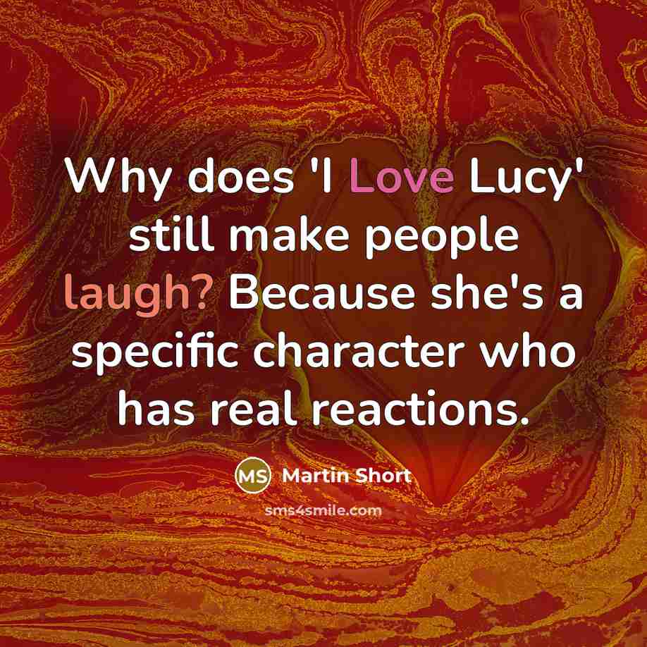 “Why does 'I Love Lucy' still make people laugh? Because she's a specific character who has real reactions.” quote by Martin Short