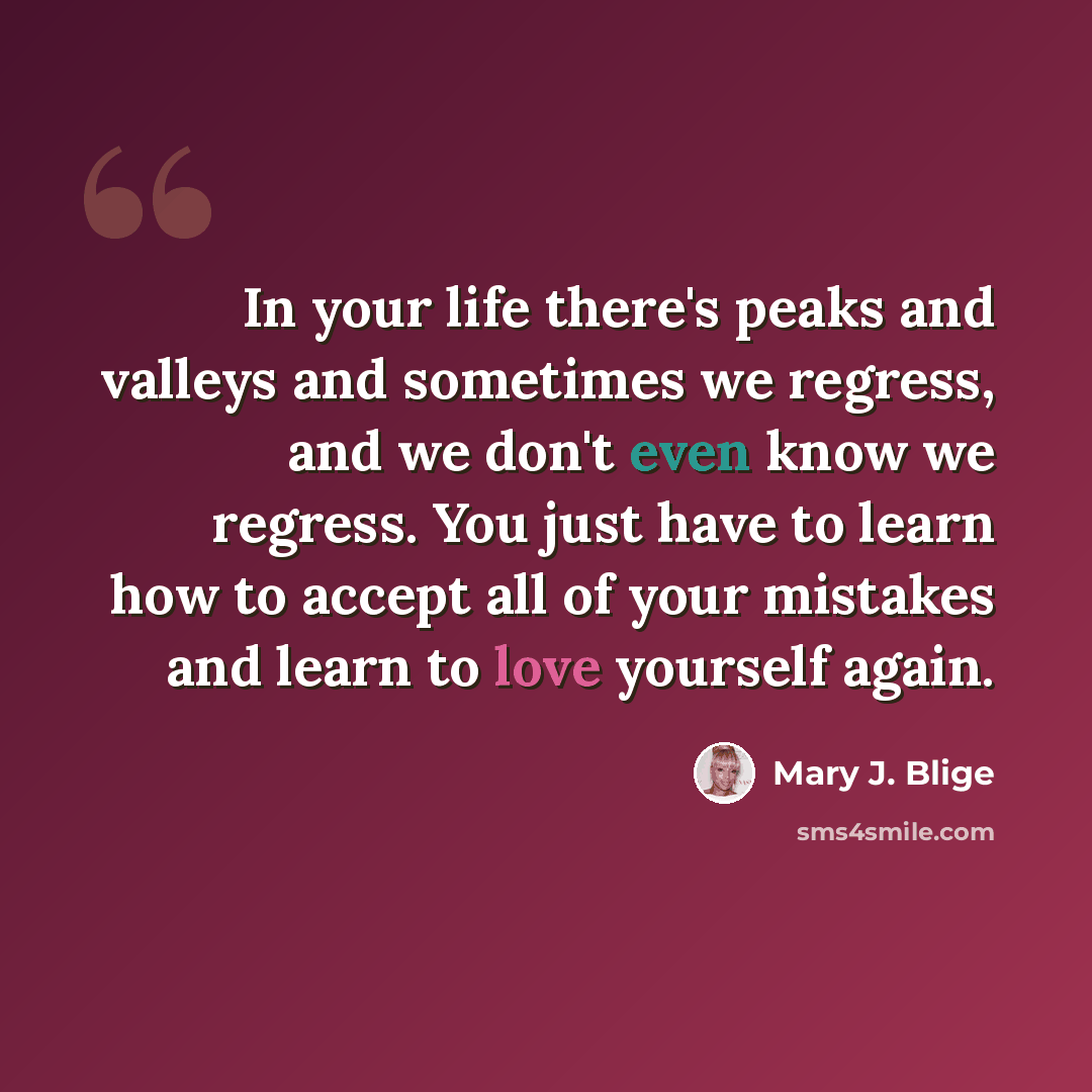 “In your life there's peaks and valleys and sometimes we regress, and we don't even know we regress. You just have to learn how to accept all of your mistakes and learn to love yourself again.” quote by Mary J. Blige