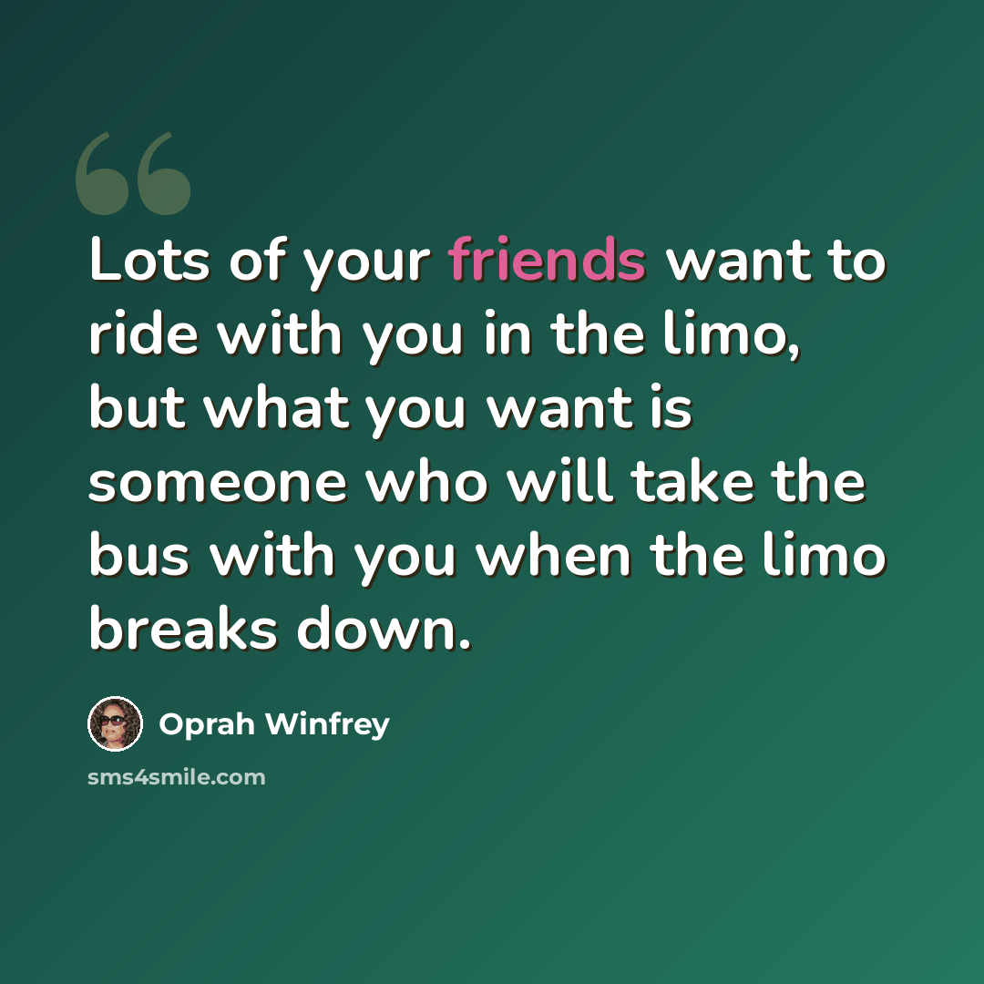 “Lots of your friends want to ride with you in the limo, but what you want is someone who will take the bus with you when the limo breaks down.” quote by Oprah Winfrey