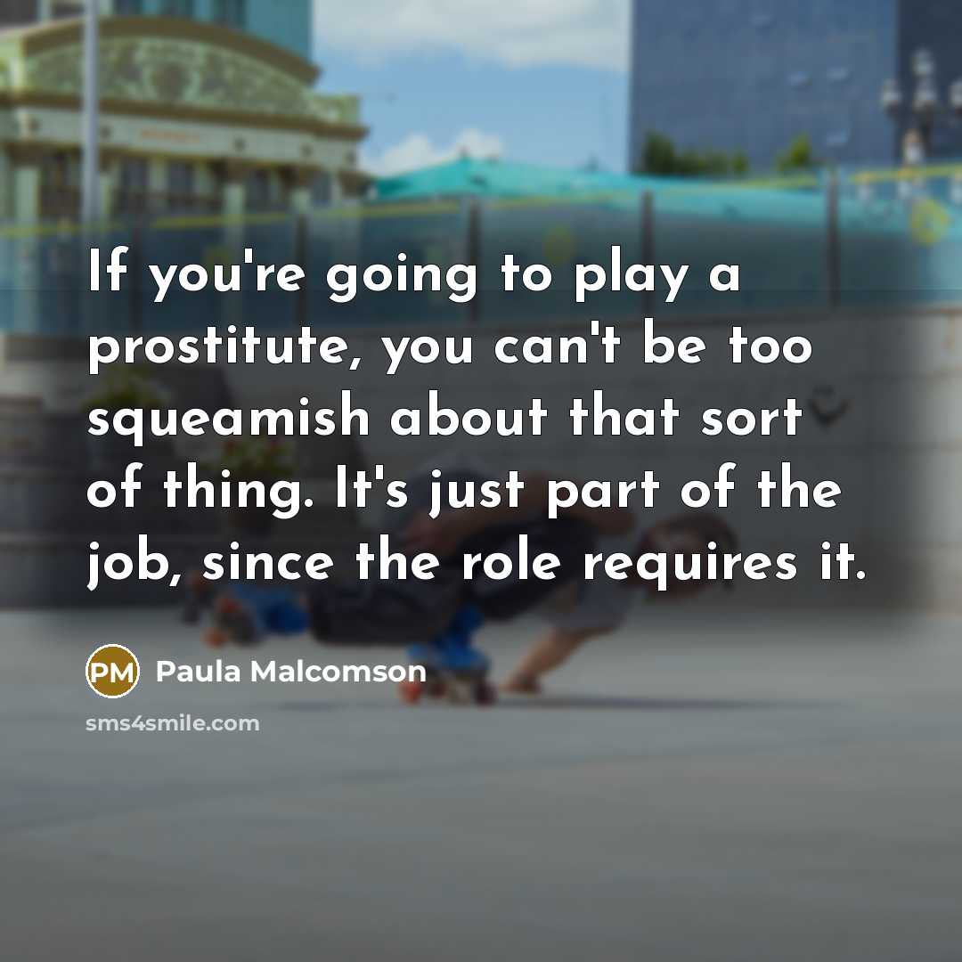 “If you're going to play a prostitute, you can't be too squeamish about that sort of thing. It's just part of the job, since the role requires it.” quote by Paula Malcomson