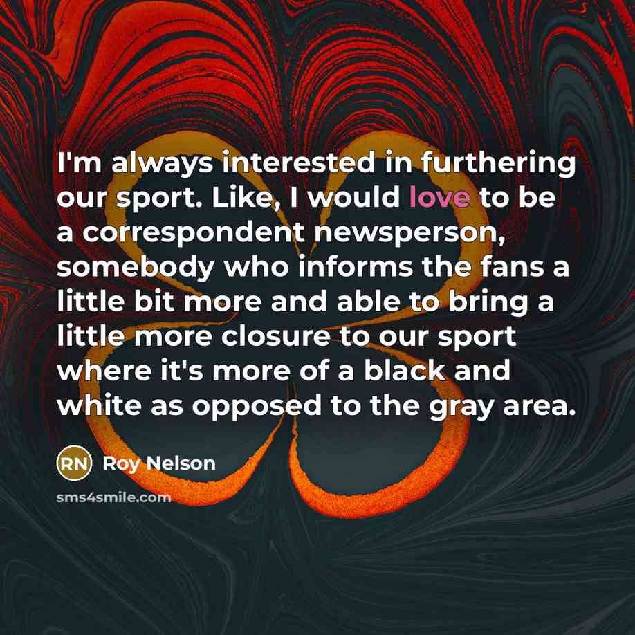 “I'm always interested in furthering our sport. Like, I would love to be a correspondent newsperson, somebody who informs the fans a little bit more and able to bring a little more closure to our sport where it's more of a black and white as opposed to the gray area.” quote by Roy Nelson