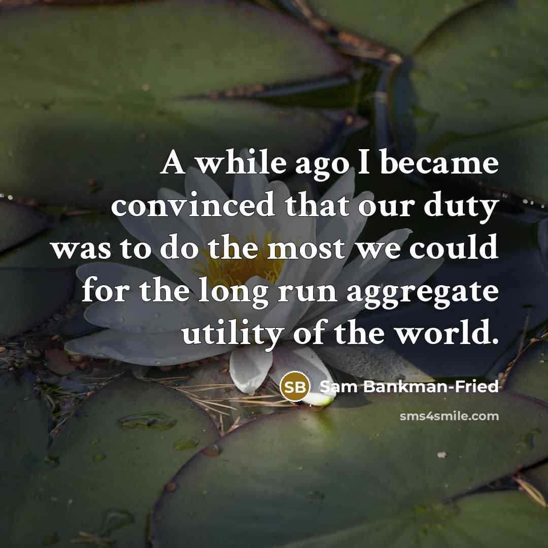 “A while ago I became convinced that our duty was to do the most we could for the long run aggregate utility of the world.” quote by Sam Bankman-Fried