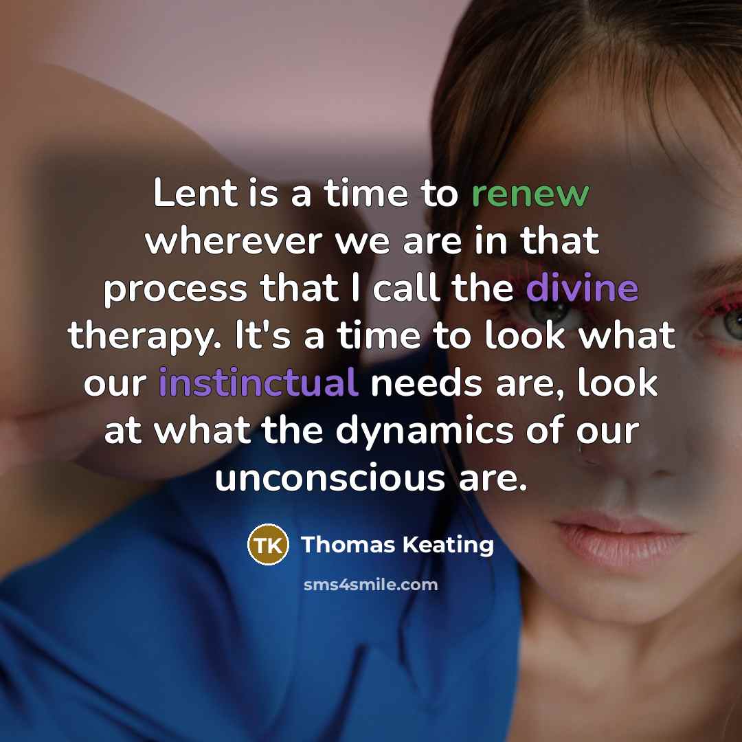 “Lent is a time to renew wherever we are in that process that I call the divine therapy. It's a time to look what our instinctual needs are, look at what the dynamics of our unconscious are.” quote by Thomas Keating