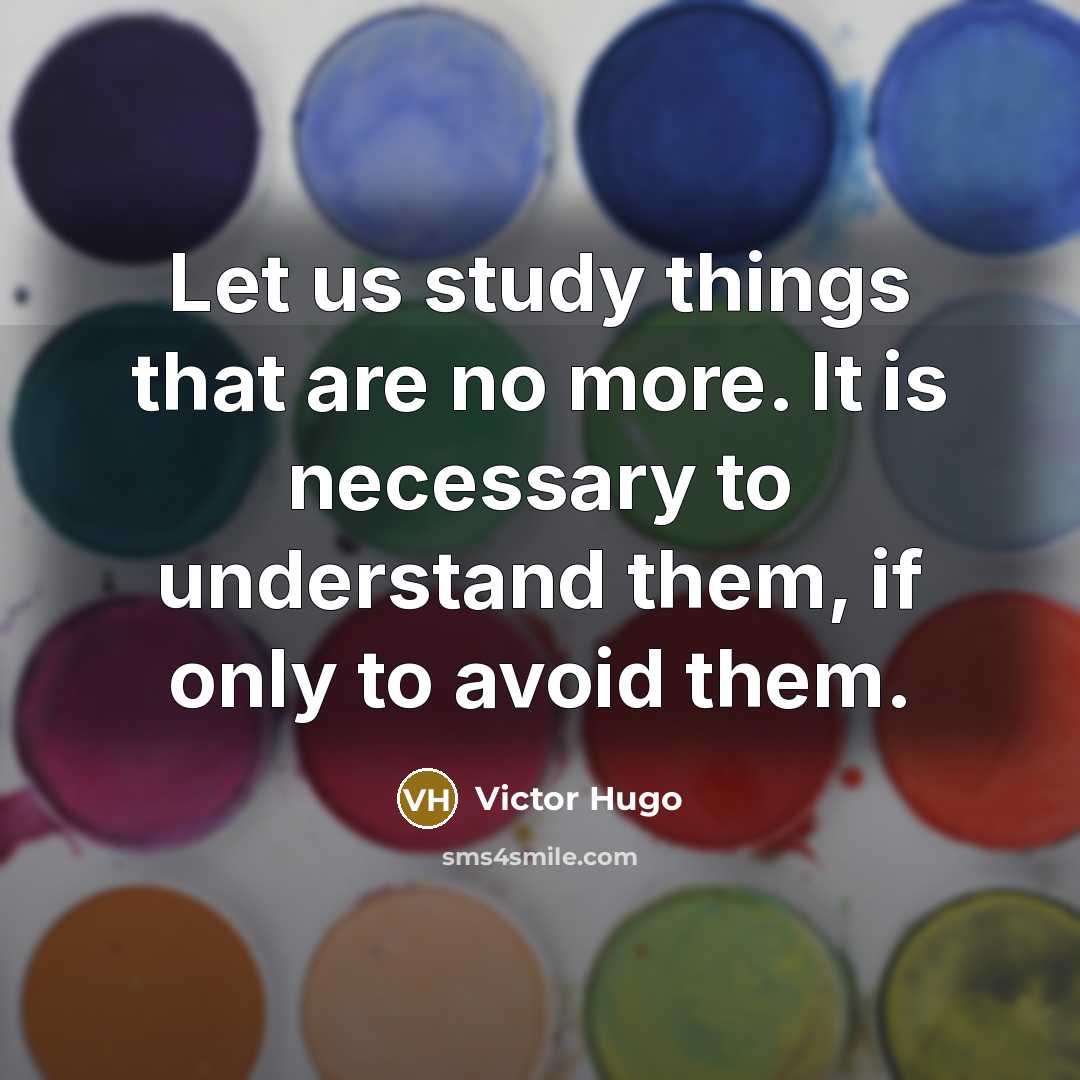 “Let us study things that are no more. It is necessary to understand them, if only to avoid them.” quote by Victor Hugo
