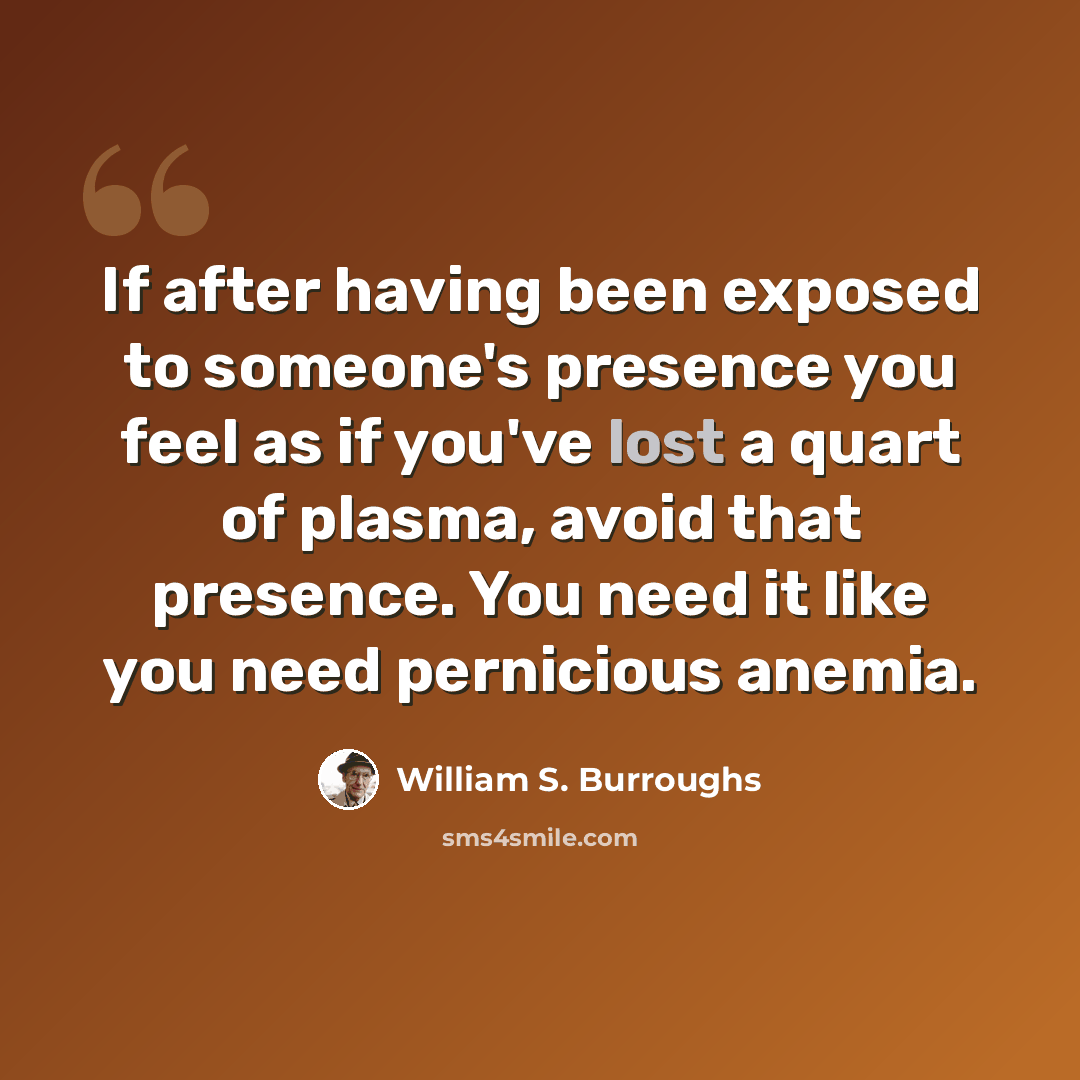 “If after having been exposed to someone's presence you feel as if you've lost a quart of plasma, avoid that presence. You need it like you need pernicious anemia.” quote by William S. Burroughs
