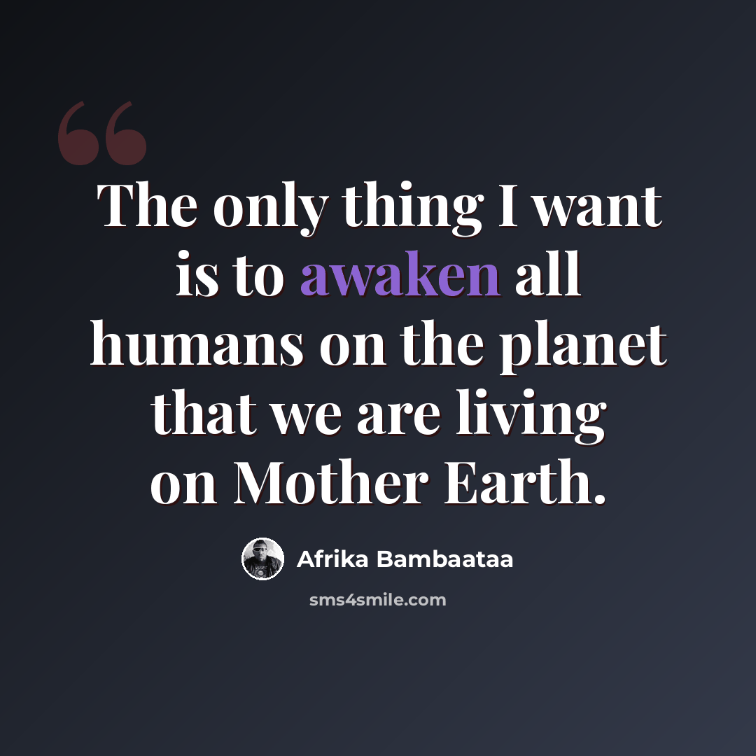 “The only thing I want is to awaken all humans on the planet that we are living on Mother Earth.” quote by Afrika Bambaataa