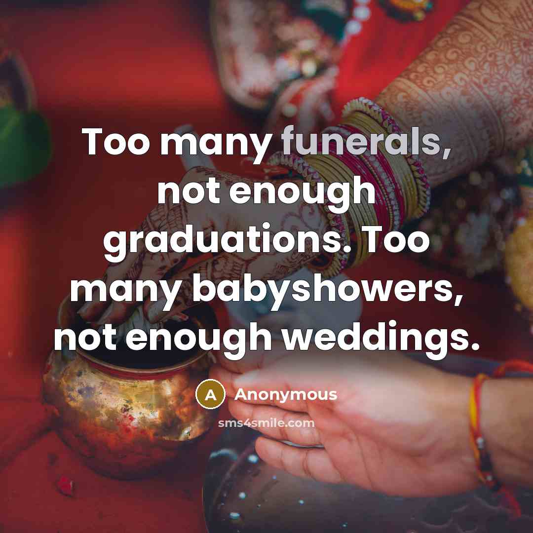 “Too many funerals, not enough graduations. Too many babyshowers, not enough weddings.” quote by Anonymous