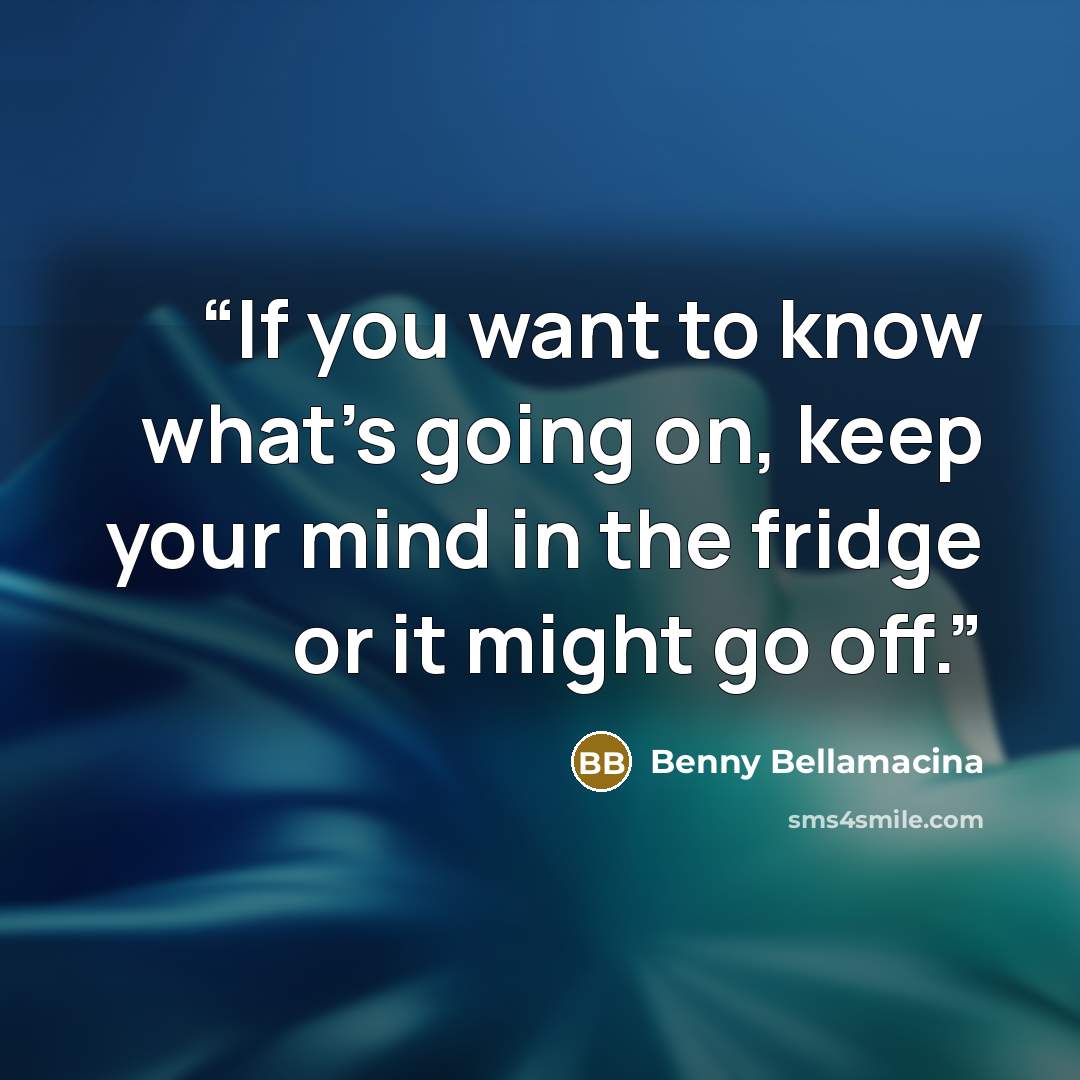 “If you want to know what's going on, keep your mind in the fridge or it might go off.” quote by Benny Bellamacina