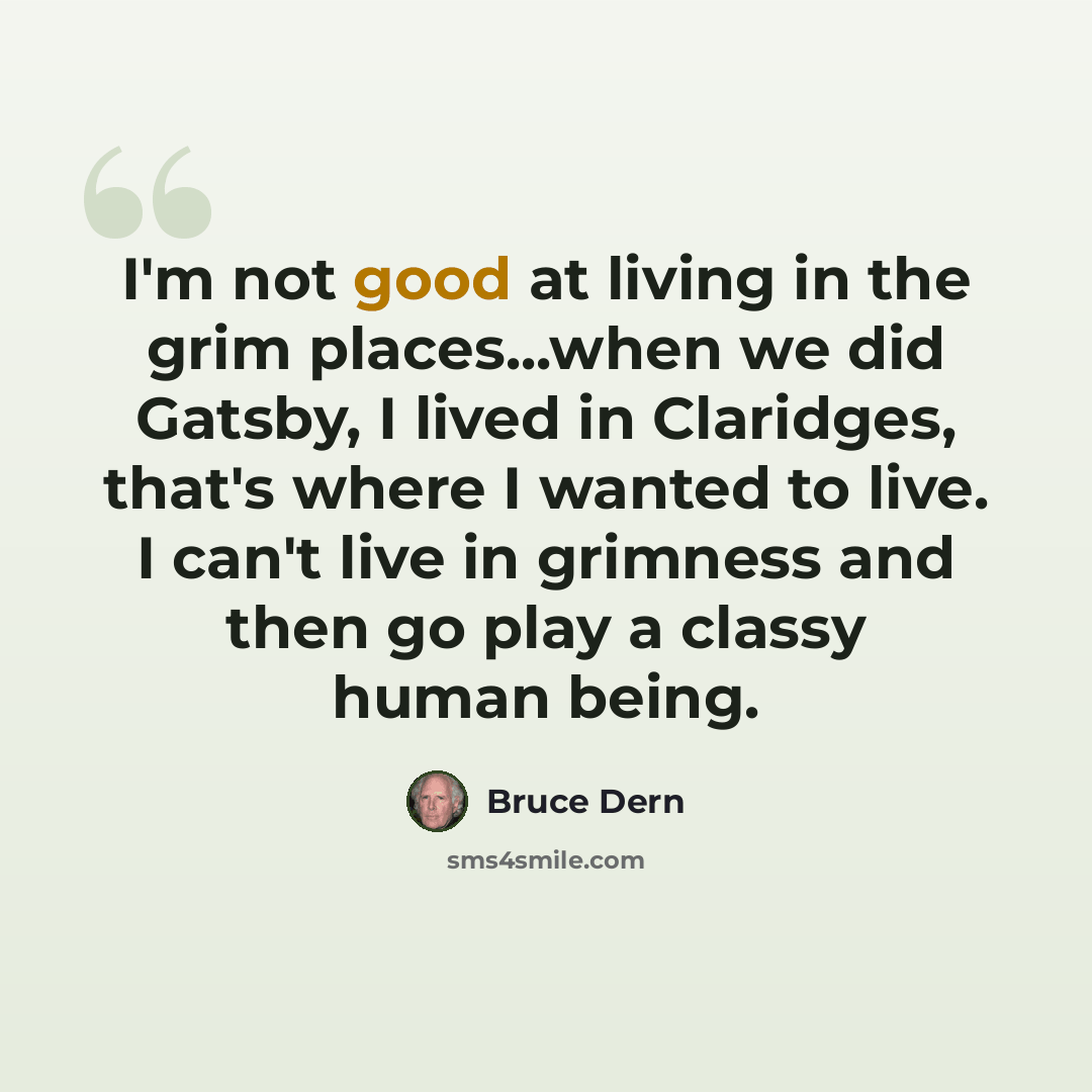 “I'm not good at living in the grim places...when we did Gatsby, I lived in Claridges, that's where I wanted to live. I can't live in grimness and then go play a classy human being.” quote by Bruce Dern