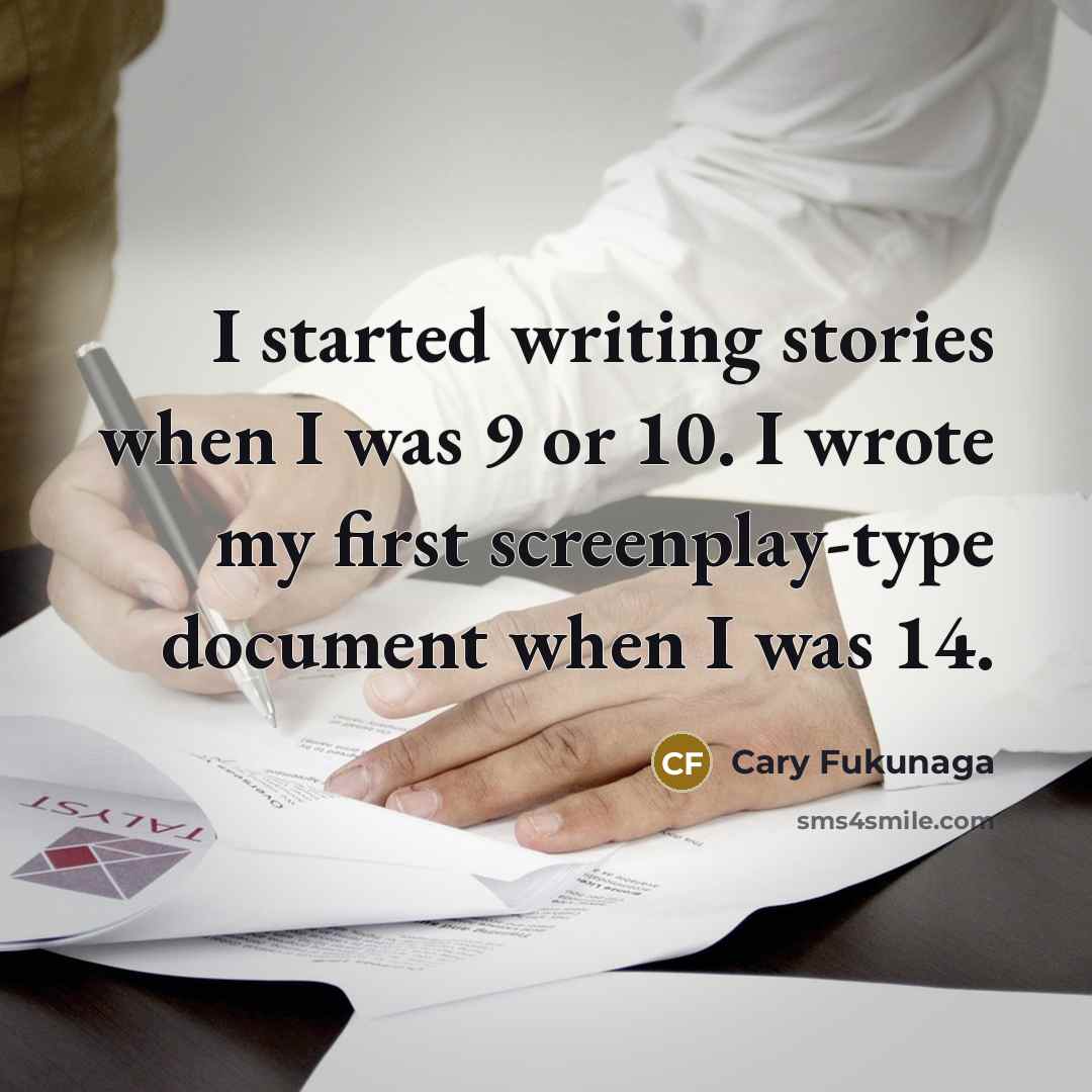 “I started writing stories when I was 9 or 10. I wrote my first screenplay-type document when I was 14.” quote by Cary Fukunaga