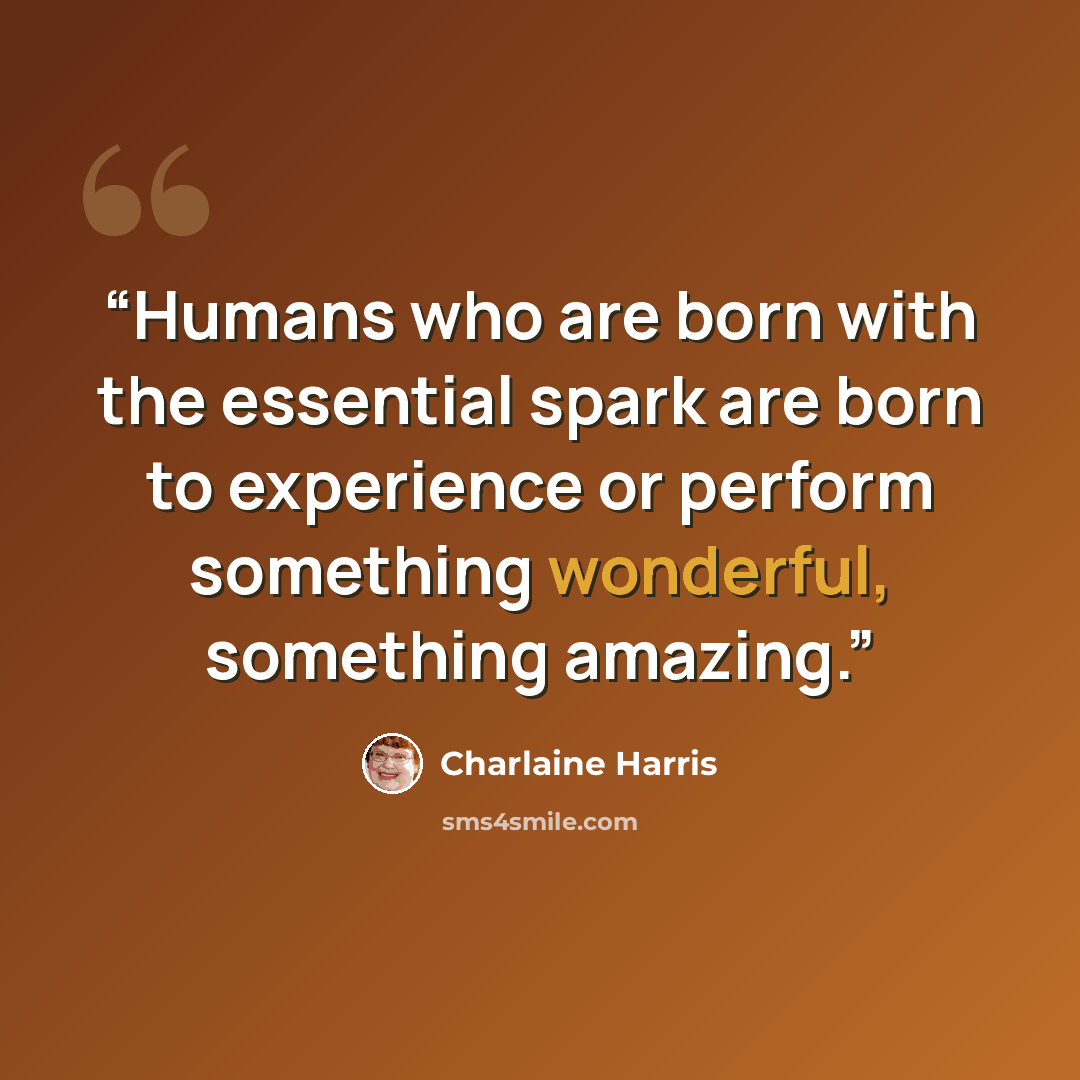 “Humans who are born with the essential spark are born to experience or perform something wonderful, something amazing.” quote by Charlaine Harris