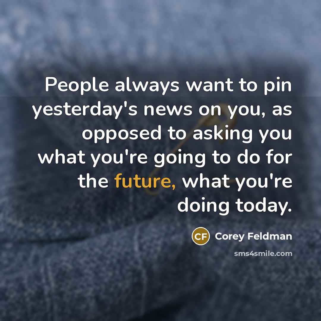 “People always want to pin yesterday's news on you, as opposed to asking you what you're going to do for the future, what you're doing today.” quote by Corey Feldman