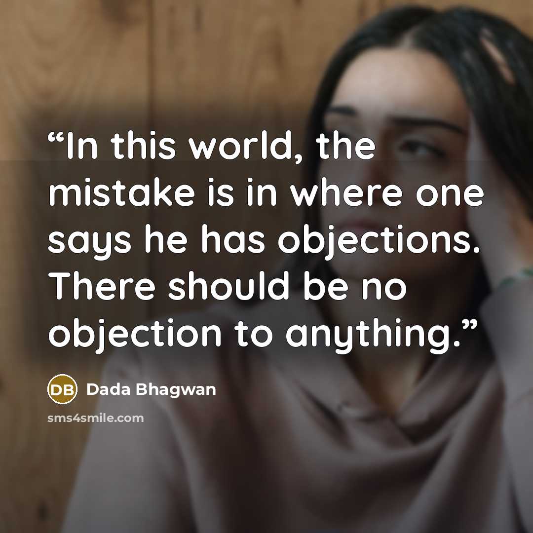“In this world, the mistake is in where one says he has objections. There should be no objection to anything.” quote by Dada Bhagwan