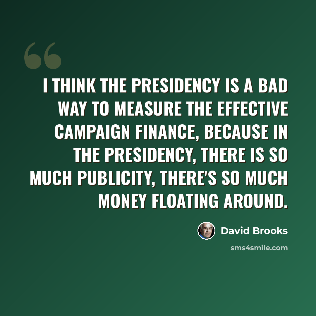 “I think the presidency is a bad way to measure the effective campaign finance, because in the presidency, there is so much publicity, there's so much money floating around.” quote by David Brooks
