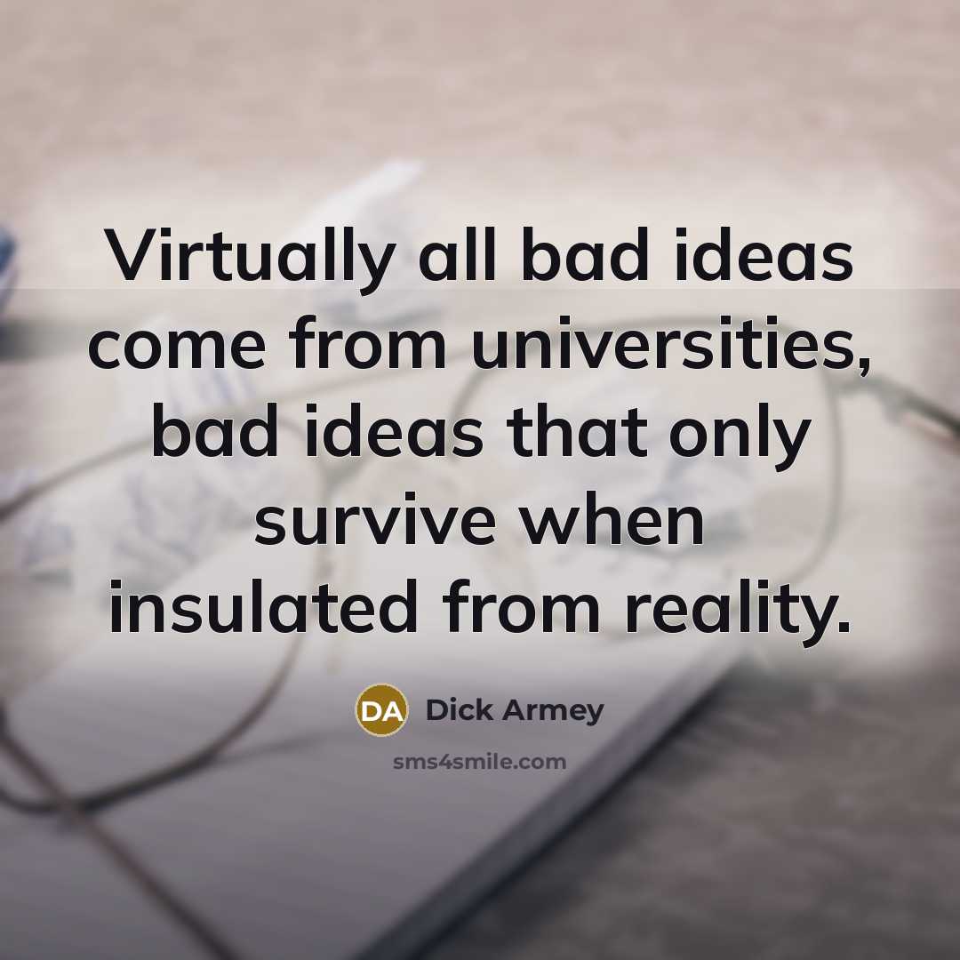 “Virtually all bad ideas come from universities, bad ideas that only survive when insulated from reality.” quote by Dick Armey