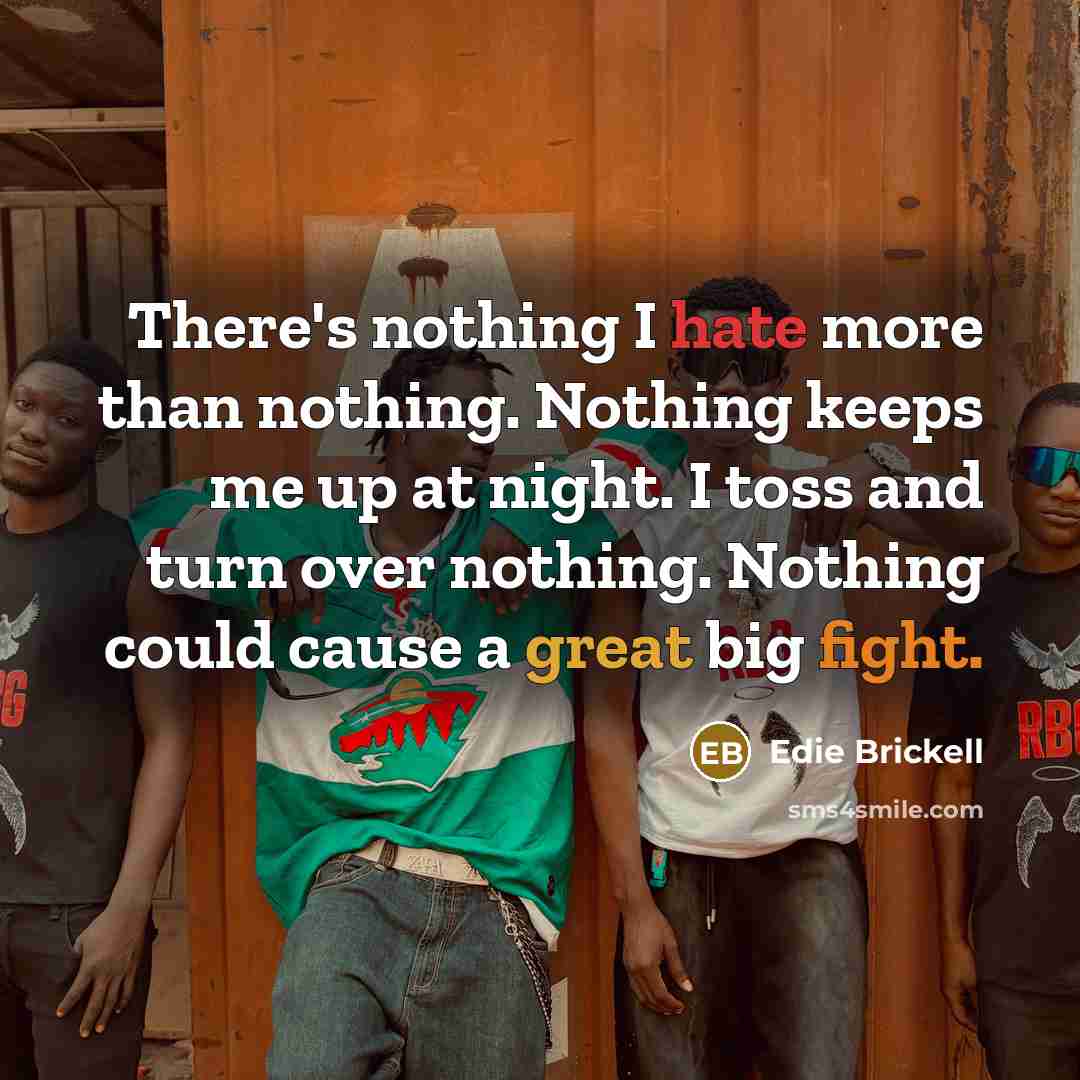 “There's nothing I hate more than nothing. Nothing keeps me up at night. I toss and turn over nothing. Nothing could cause a great big fight.” quote by Edie Brickell