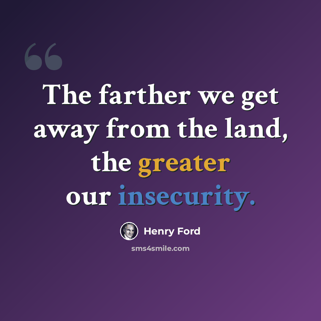 “The farther we get away from the land, the greater our insecurity.” quote by Henry Ford