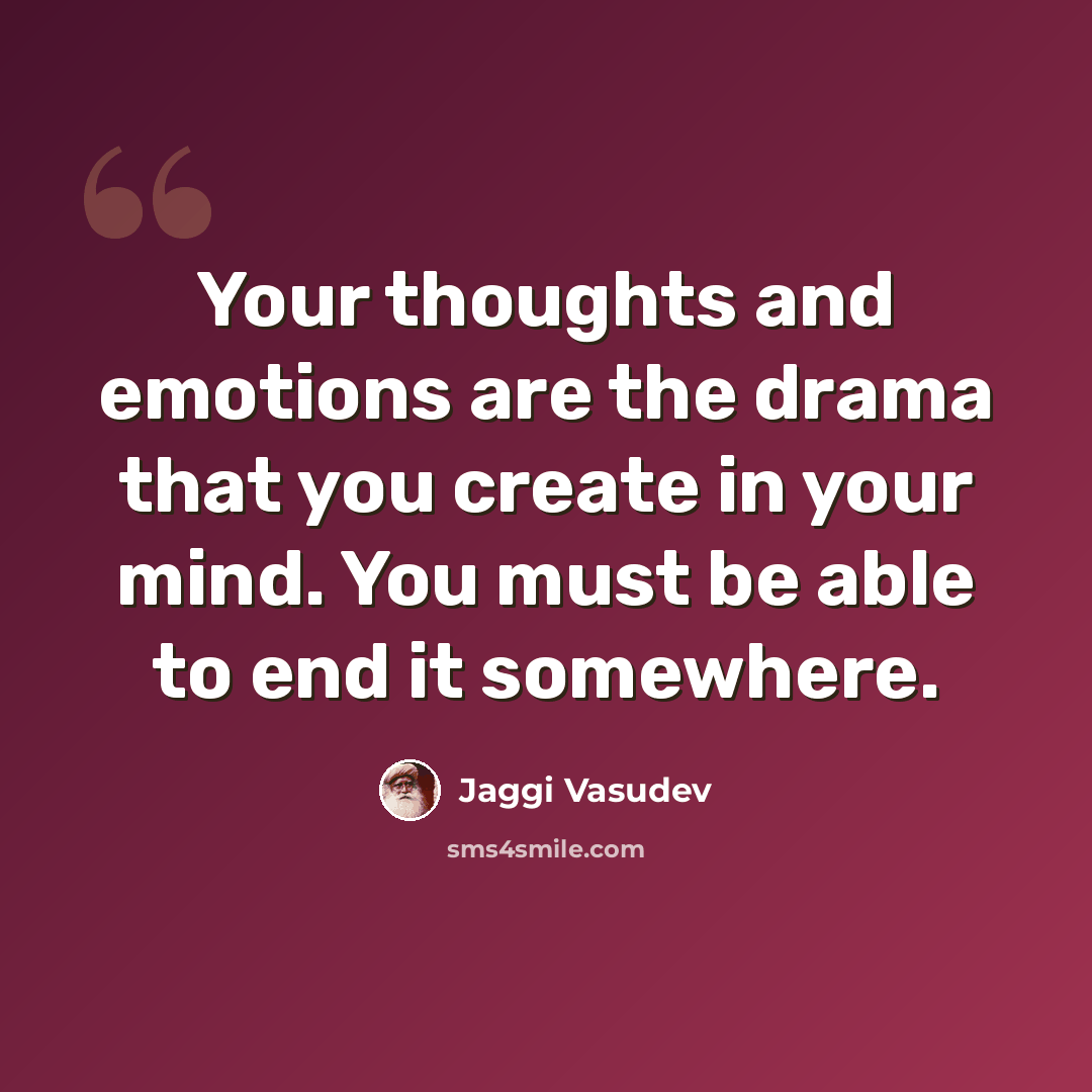 “Your thoughts and emotions are the drama that you create in your mind. You must be able to end it somewhere.” quote by Jaggi Vasudev