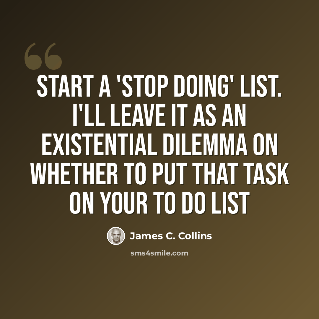 “Start a 'Stop Doing' list. I'll leave it as an existential dilemma on whether to put that task on your To Do list” quote by James C. Collins