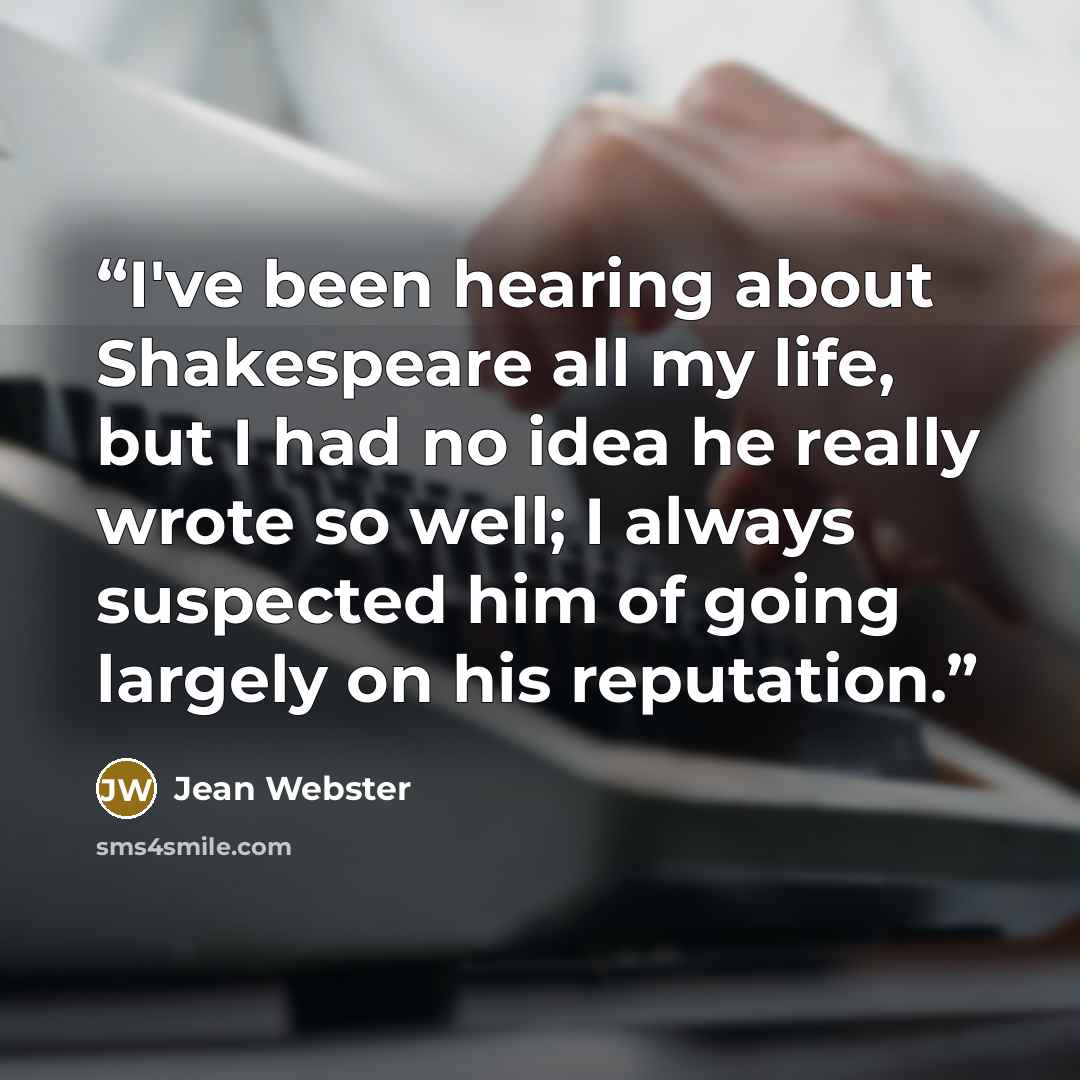 “I've been hearing about Shakespeare all my life, but I had no idea he really wrote so well; I always suspected him of going largely on his reputation.” quote by Jean Webster