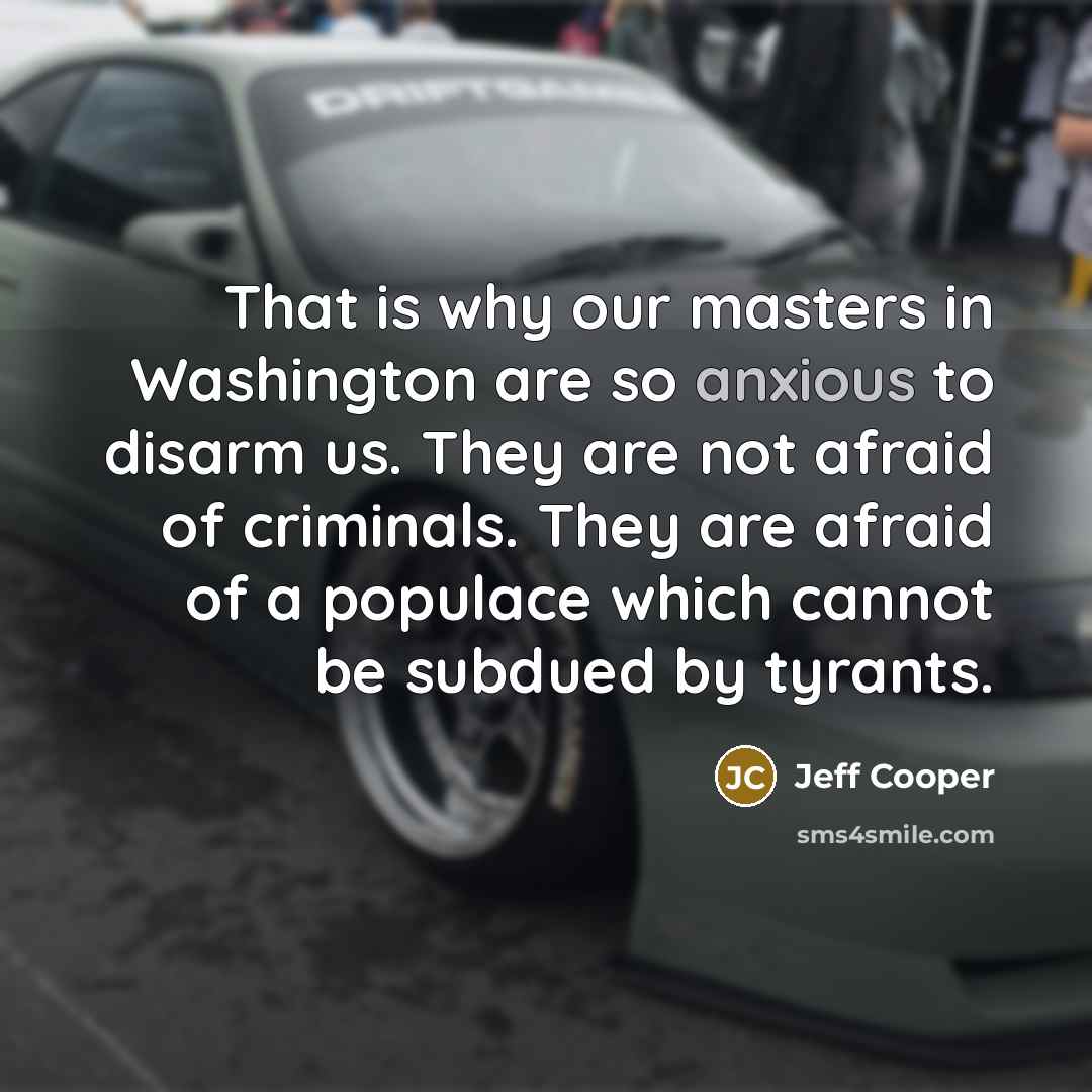 “That is why our masters in Washington are so anxious to disarm us. They are not afraid of criminals. They are afraid of a populace which cannot be subdued by tyrants.” quote by Jeff Cooper