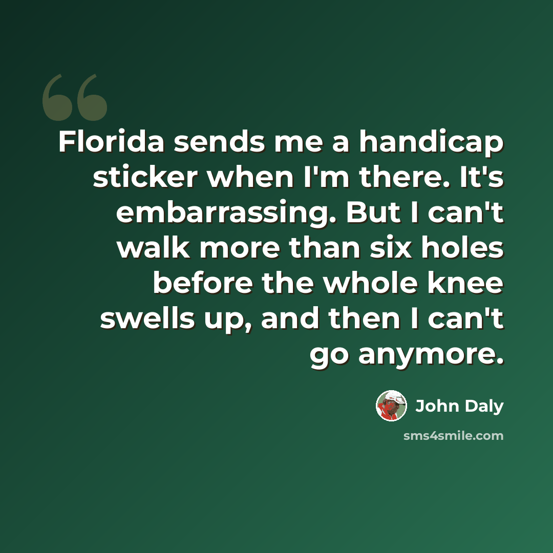 “Florida sends me a handicap sticker when I'm there. It's embarrassing. But I can't walk more than six holes before the whole knee swells up, and then I can't go anymore.” quote by John Daly