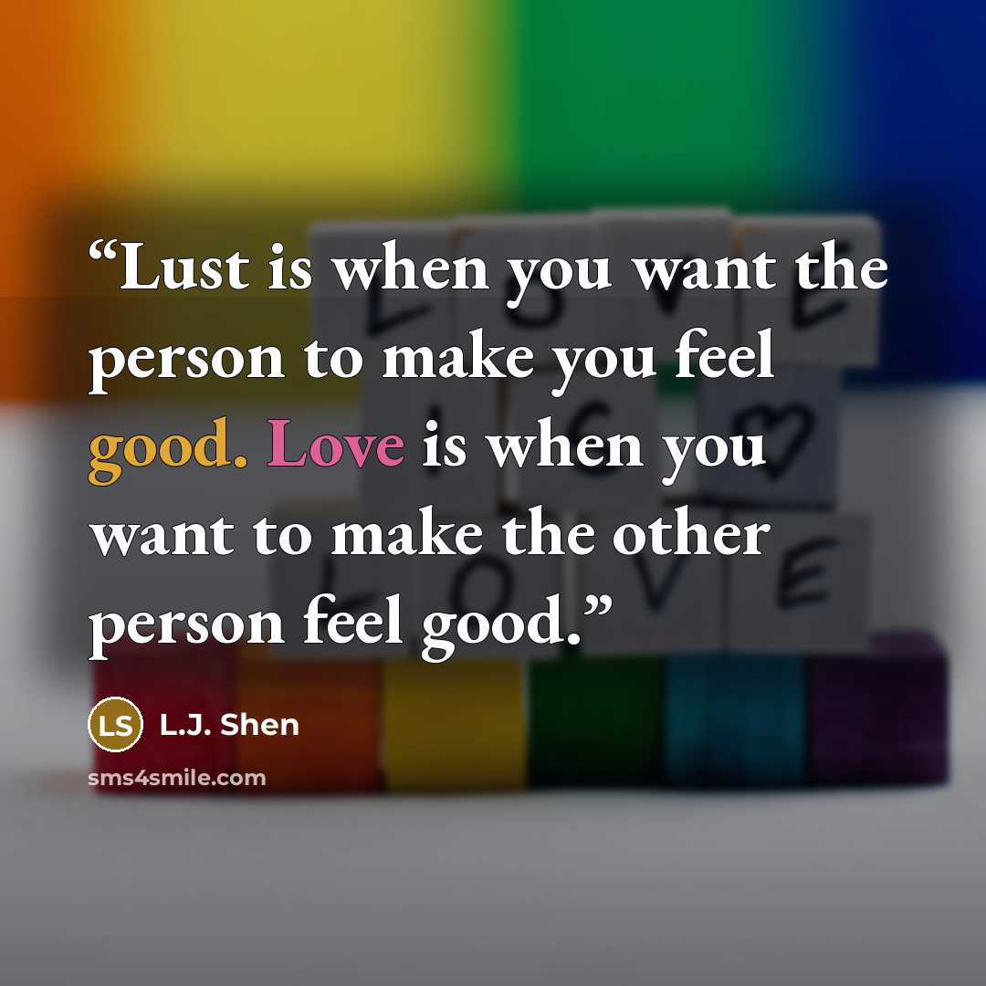 “Lust is when you want the person to make you feel good. Love is when you want to make the other person feel good.” quote by L.J. Shen
