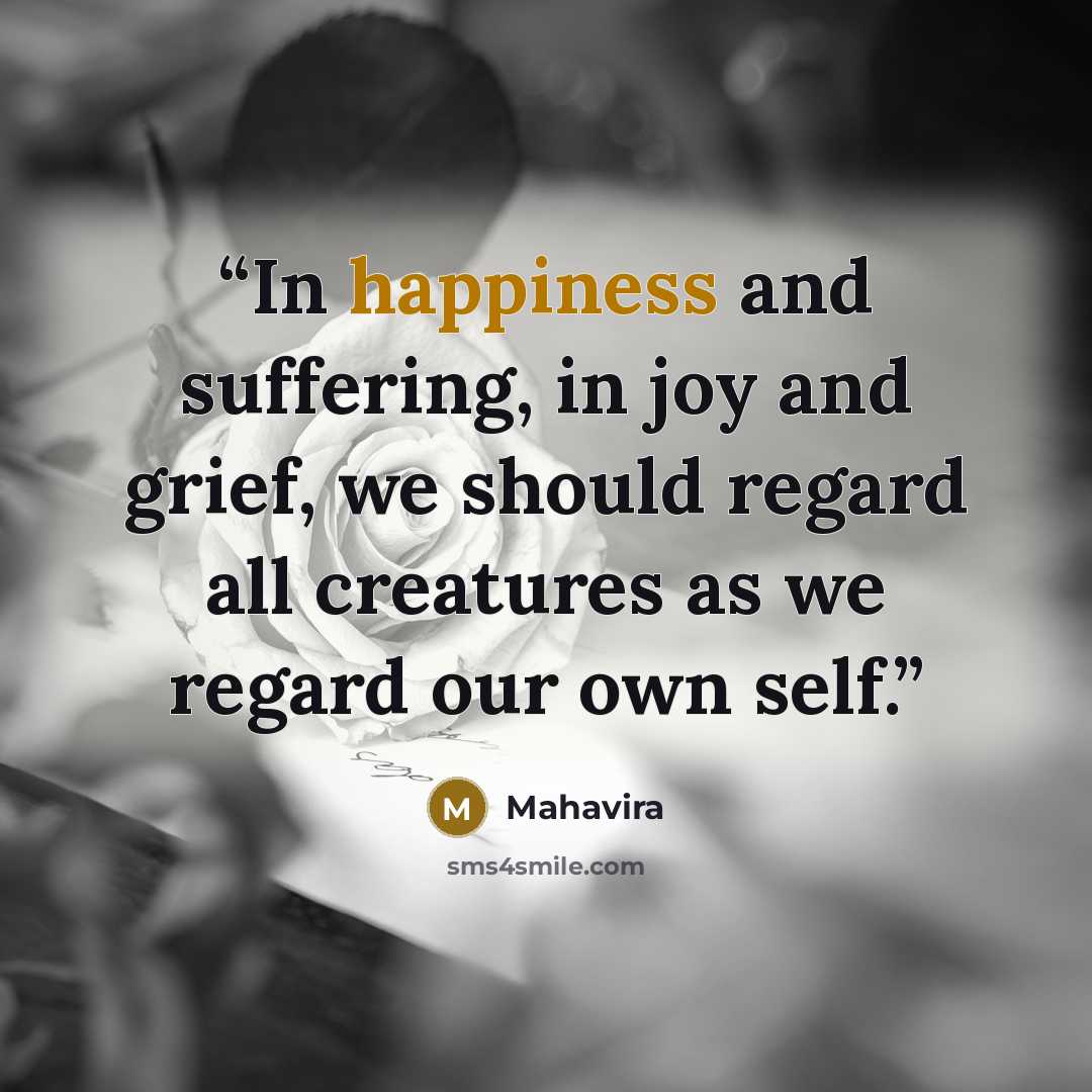 “In happiness and suffering, in joy and grief, we should regard all creatures as we regard our own self.” quote by Mahavira