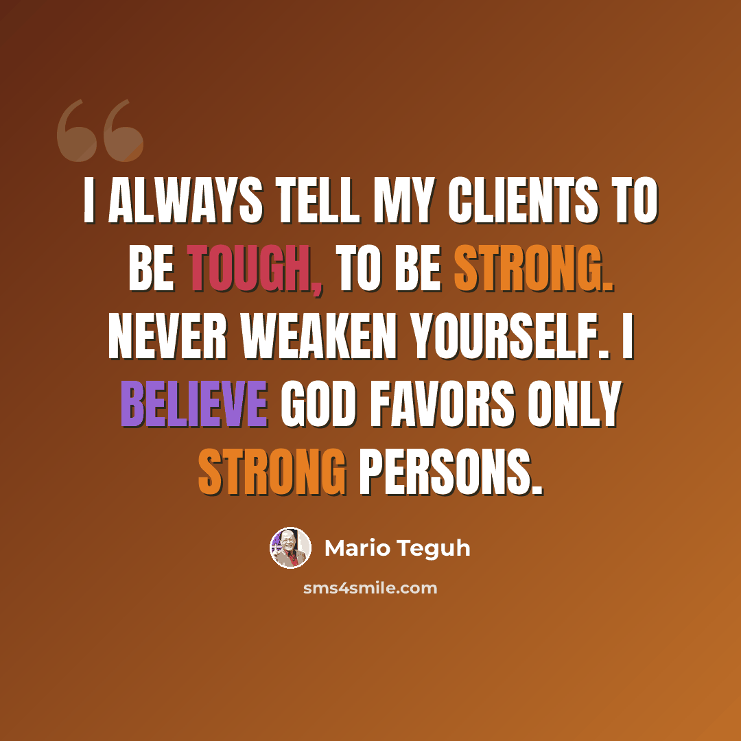 “I always tell my clients to be tough, to be strong. Never weaken yourself. I believe God favors only strong persons.” quote by Mario Teguh