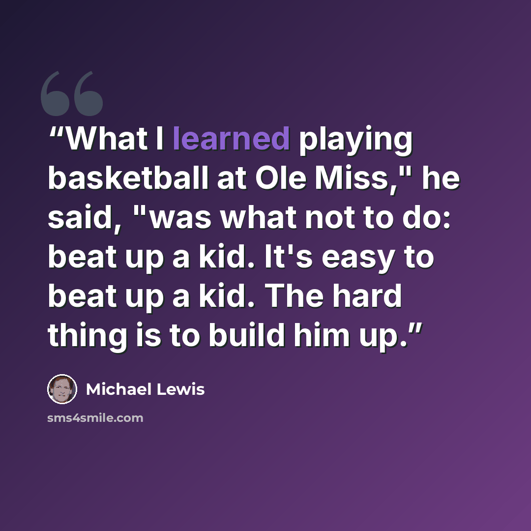 “What I learned playing basketball at Ole Miss," he said, "was what not to do: beat up a kid. It's easy to beat up a kid. The hard thing is to build him up.” quote by Michael Lewis
