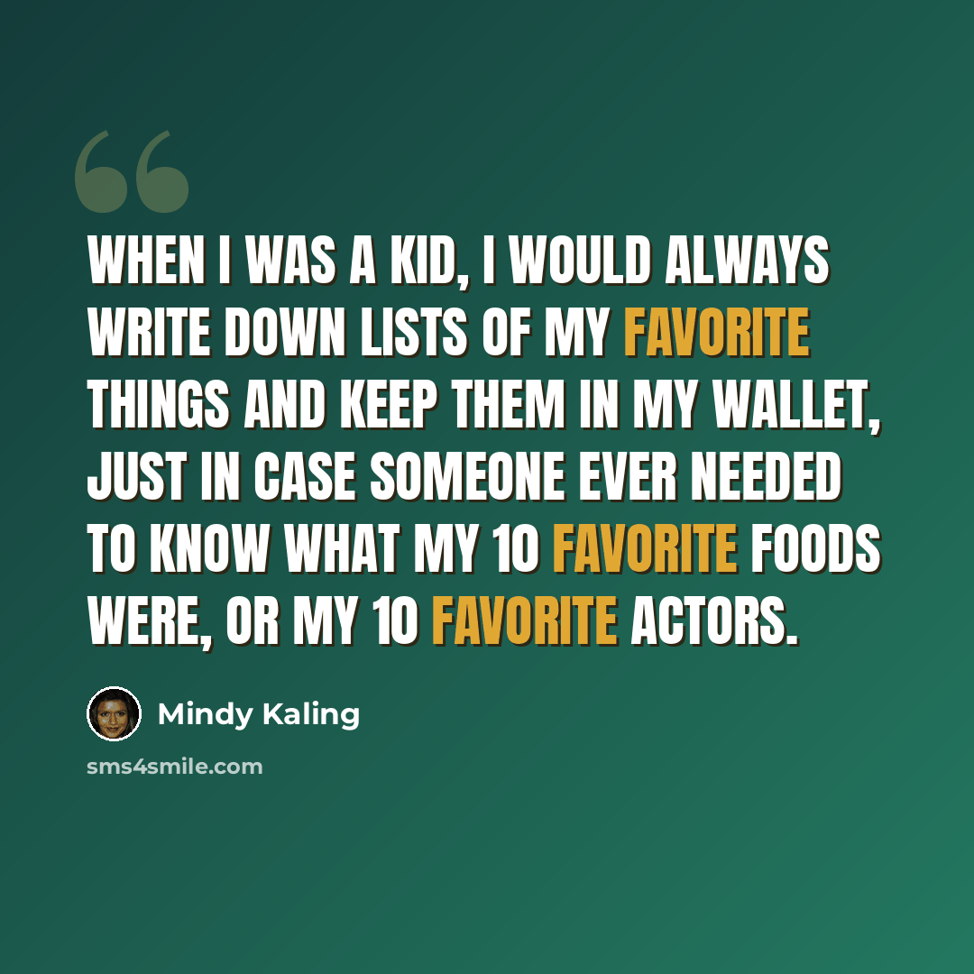 “When I was a kid, I would always write down lists of my favorite things and keep them in my wallet, just in case someone ever needed to know what my 10 favorite foods were, or my 10 favorite actors.” quote by Mindy Kaling