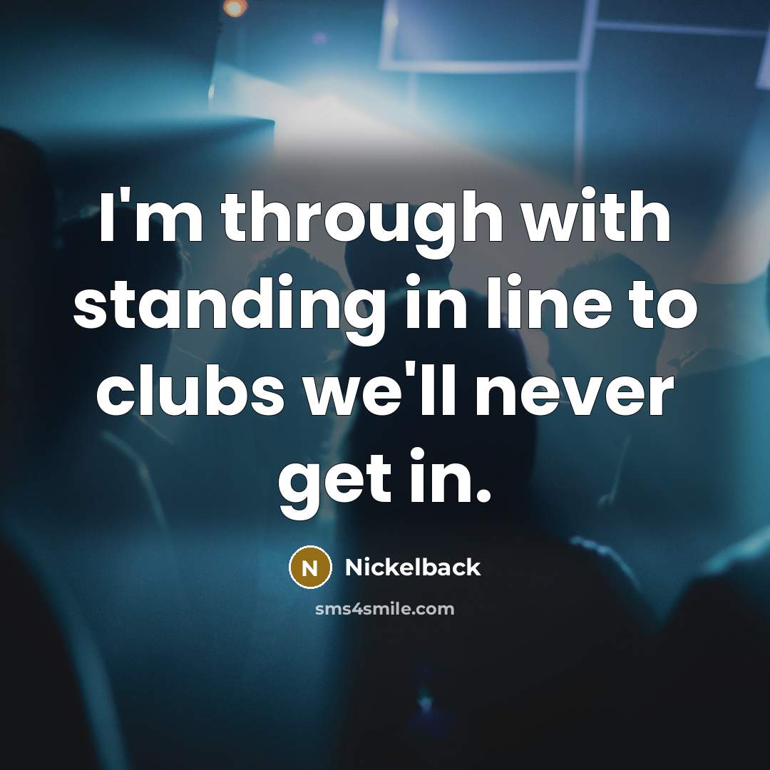 “I'm through with standing in line to clubs we'll never get in.” quote by Nickelback
