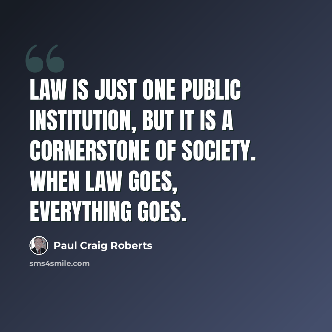 “Law is just one public institution, but it is a cornerstone of society. When law goes, everything goes.” quote by Paul Craig Roberts