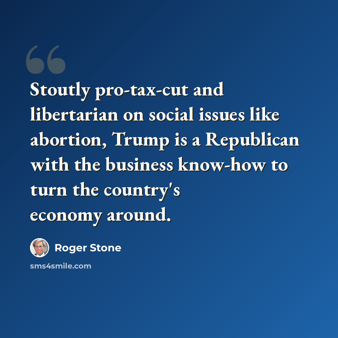 “Stoutly pro-tax-cut and libertarian on social issues like abortion, Trump is a Republican with the business know-how to turn the country's economy around.” quote by Roger Stone