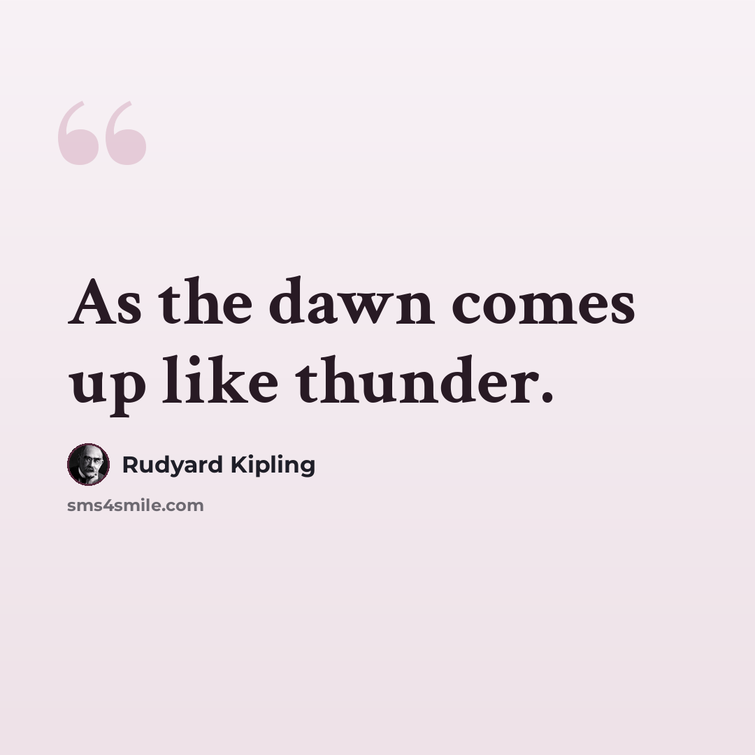 “As the dawn comes up like thunder.” quote by Rudyard Kipling